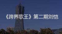 《跨界歌王》第二期劉愷威對唱獲勝 下期將再有新挑戰