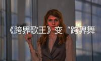 《跨界歌王》變“跨界舞王”？李菲兒韓東君“功不可沒”