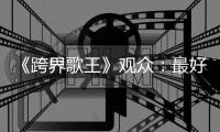 《跨界歌王》觀眾：最好聽的音樂最動人的故事