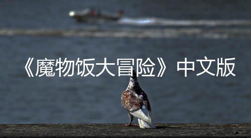 《魔物飯大冒險(xiǎn)》中文版6月30日發(fā)售 登陸PS4和NS