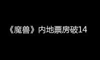 《魔獸》內(nèi)地票房破14億人民幣 全球收近4億美元