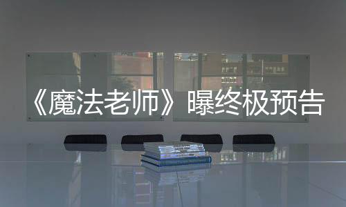 《魔法老師》曝終極預告 囧西蒙被賦予超能力