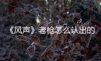 《風聲》老槍怎么認出的老鬼？認不得沒關(guān)系，這個方法很奏效
