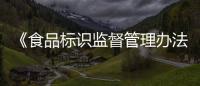 《食品標識監督管理辦法》發布 提升食品安全透明度