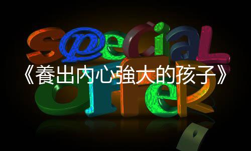 《養(yǎng)出內心強大的孩子》：教養(yǎng)路上，不再重複自己童年的傷痕