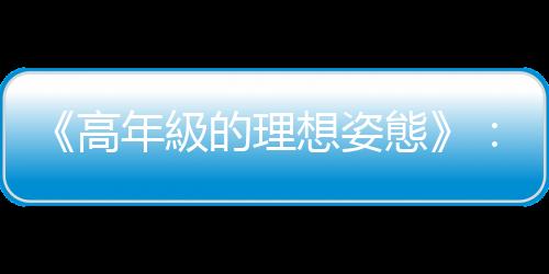 《高年級的理想姿態》：真正人生閱歷豐富的出色老年人，不會堅持己見