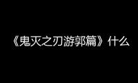《鬼滅之刃游郭篇》什么時候更新（《鬼滅之刃游郭篇》一共多少集）