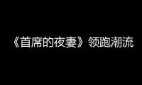《首席的夜妻》領(lǐng)跑潮流，網(wǎng)大將走精細(xì)化道路【電影】風(fēng)尚中國(guó)網(wǎng)