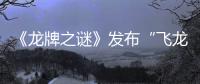 《龍牌之謎》發(fā)布“飛龍在天”版終極預(yù)告  暑期奇幻冒險篇章即將上演