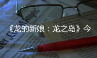 《龍的新娘：龍之島》今日上線 純情美女孤島探秘情迷龍太子