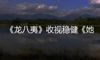 《龍八夷》收視穩(wěn)健《她曾美麗》穩(wěn)步前進(jìn)【娛樂新聞】風(fēng)尚中國網(wǎng)