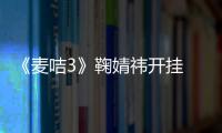 《麥咭3》鞠婧祎開掛 李銳遭跳跳吐槽太蠢【娛樂新聞】風尚中國網