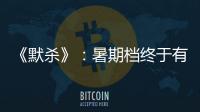 《默殺》：暑期檔終于有票房黑馬了？小成本影片引熱議