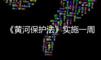 《黃河保護法》實施一周年 黃河流域水土流失面積持續下降