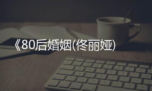 《80后婚姻(佟麗婭)》電視劇
