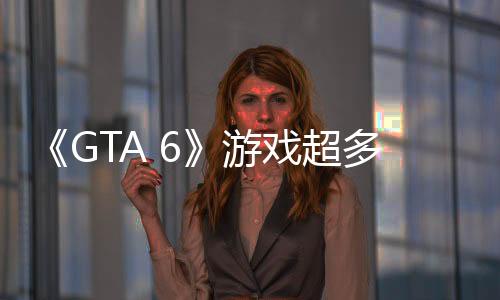 《GTA 6》游戲超多新角色公開，都是狠人