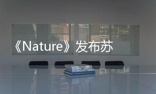 《Nature》發(fā)布蘇州大學120周年校慶特刊