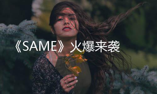《SAME》火爆來襲 ChicChili S&R首張音樂EP粉絲大呼驚喜