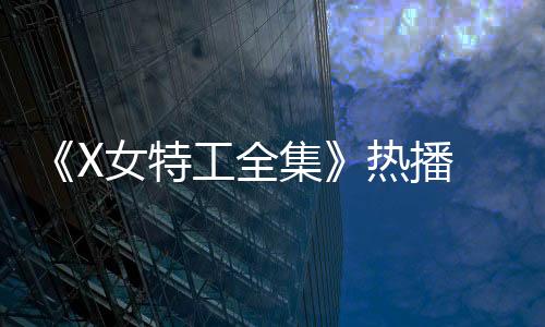 《X女特工全集》熱播 張譯木化身“冷血”特工【風尚娛樂網】風尚中國網