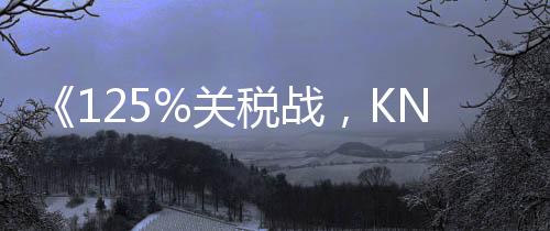 《125%關(guān)稅戰(zhàn)，KNG科能五金堅守中國制造的力量》-