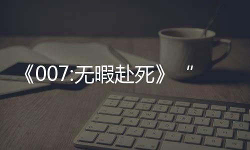 《007:無暇赴死》“邦女郎”正邪難分