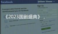 《2023國劇盛典》，文脈相承，劇傳萬家