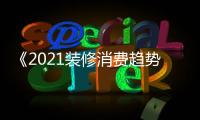 《2021裝修消費(fèi)趨勢(shì)報(bào)告》重磅發(fā)布