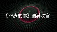 《28歲的你》圓滿(mǎn)收官 28歲的你我他從來(lái)不是獨(dú)自一人