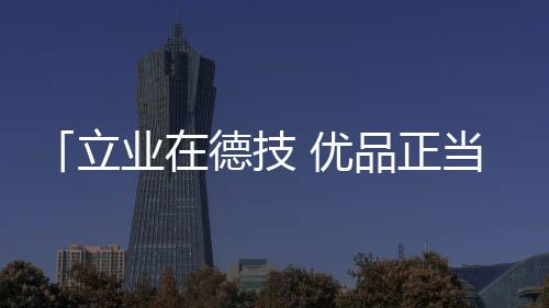 「立業在德技 優品正當紅」德技優品新商招募會直播收官！