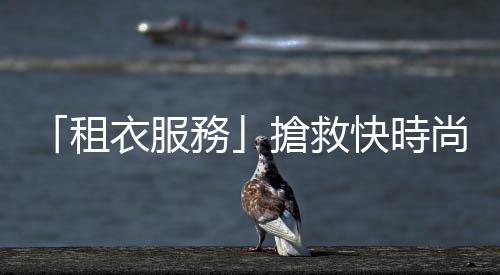 「租衣服務(wù)」搶救快時尚？研究：不要的衣服直接丟掉還更環(huán)保
