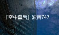 「空中皇后」波音747完成最後交機將告別，載客量龐大曾為民航史寫新頁
