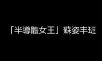 「半導(dǎo)體女王」蘇姿豐班級延誤！陽明交大緊急取消名譽(yù)博士學(xué)位典禮
