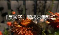 「反粒子」聽起來很科幻，早就以各種形式逐漸進入我們的生活中