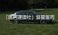 「醫(yī)藥速讀社」復(fù)星醫(yī)藥副總裁辭職 吉?jiǎng)P基因科創(chuàng)板IPO被否