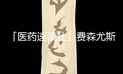 「醫藥速讀社」費森尤斯卡比全球CEO更換 恩華藥業精神藥物過評