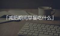 「減肥期間早餐吃什么」減肥早餐4款營(yíng)養(yǎng)早餐變