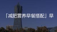 「減肥營養早餐搭配」早春是減肥好時節早餐減