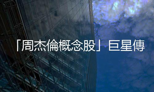 「周杰倫概念股」巨星傳奇6月於香港上市，預計下週全球招股