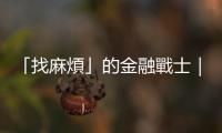 「找麻煩」的金融戰(zhàn)士｜天下雜誌