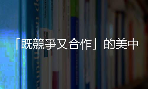 「既競爭又合作」的美中坐下來談氣候變遷，可以算是一種大和解嗎？