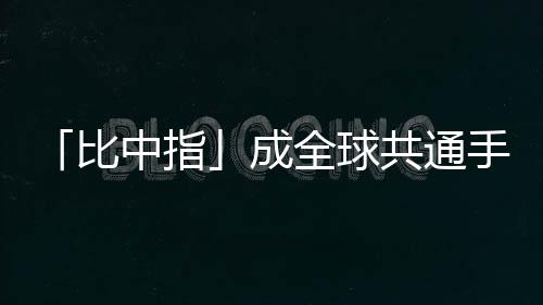「比中指」成全球共通手勢，可能源起古希臘的粗鄙性暗示