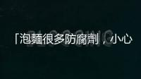 「泡麵很多防腐劑，小心吃多變木乃伊！」究竟是事實還是謠言？