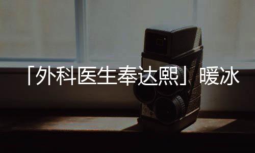 「外科醫(yī)生奉達(dá)熙」暖冰(關(guān)于「外科醫(yī)生奉達(dá)熙」暖冰簡述)