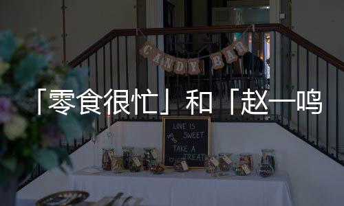 「零食很忙」和「趙一鳴零食」合并，兩品牌繼續(xù)獨立運營