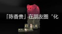 「陳香貴」在朋友圈“化緣”，起價50萬