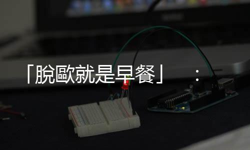「脫歐就是早餐」  ：脫歐對英國的影響，包括了英式早餐｜天下雜誌