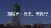 「董陽孜：行墨」展覽行前導(dǎo)讀：天意和書意