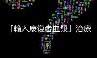 「輸入康復者血漿」治療武漢肺炎合理嗎？有什麼可能的風險？