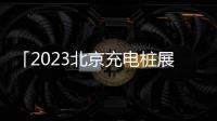 「2023北京充電樁展」舉辦通知及邀請函