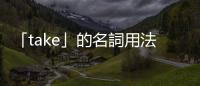 「take」的名詞用法：「What’s your take?」不是問你拿了什麼